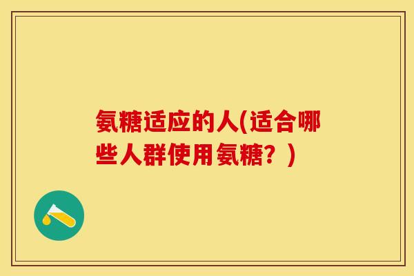 氨糖适应的人(适合哪些人群使用氨糖？)