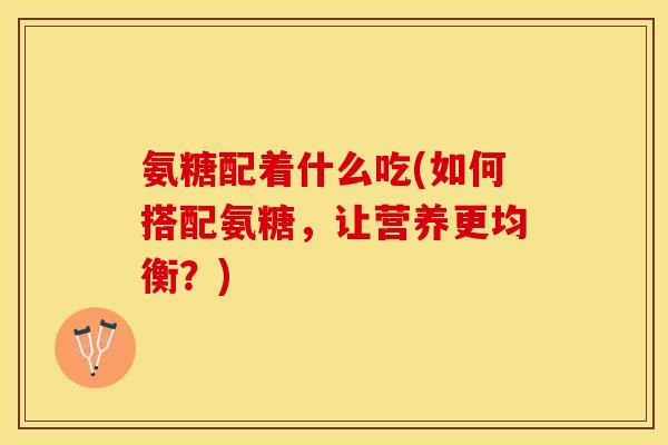 氨糖配着什么吃(如何搭配氨糖，让营养更均衡？)