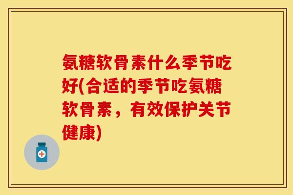 氨糖软骨素什么季节吃好(合适的季节吃氨糖软骨素，有效保护关节健康)