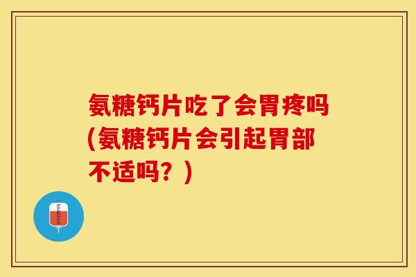 氨糖钙片吃了会胃疼吗(氨糖钙片会引起胃部不适吗？)