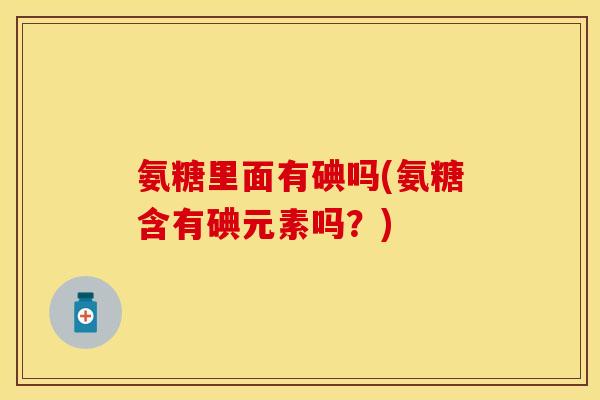 氨糖里面有碘吗(氨糖含有碘元素吗？)