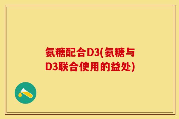 氨糖配合D3(氨糖与D3联合使用的益处)