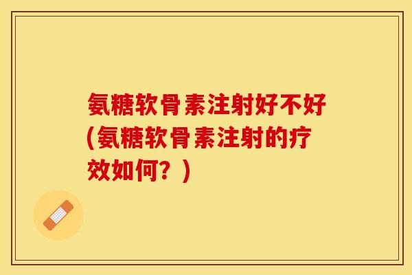 氨糖软骨素注射好不好(氨糖软骨素注射的疗效如何？)