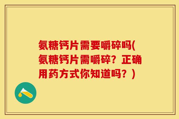 氨糖钙片需要嚼碎吗(氨糖钙片需嚼碎？正确用药方式你知道吗？)
