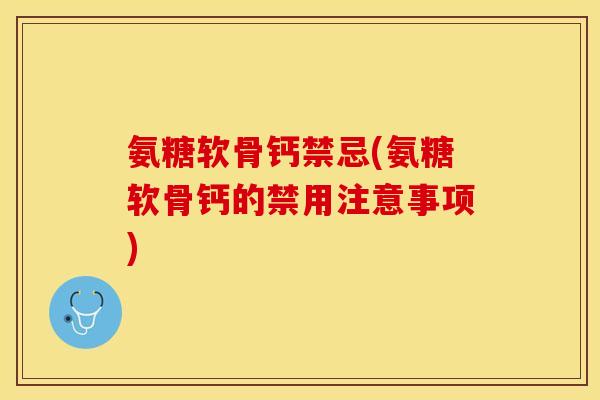 氨糖软骨钙禁忌(氨糖软骨钙的禁用注意事项)