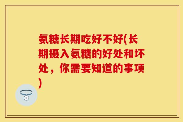 氨糖长期吃好不好(长期摄入氨糖的好处和坏处，你需要知道的事项)