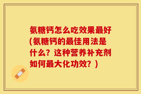 氨糖钙怎么吃效果最好(氨糖钙的最佳用法是什么？这种营养补充剂如何最大化功效？)