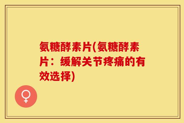 氨糖酵素片(氨糖酵素片：缓解关节疼痛的有效选择)