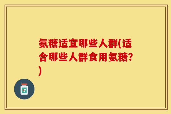 氨糖适宜哪些人群(适合哪些人群食用氨糖？)