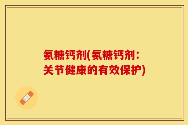 氨糖钙剂(氨糖钙剂：关节健康的有效保护)