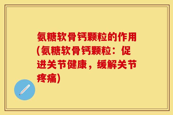 氨糖软骨钙颗粒的作用(氨糖软骨钙颗粒:促进关节健康,缓解关节) 氨糖软骨钙颗粒的作用(氨糖软骨钙颗粒:促进关节健康,缓解关节)