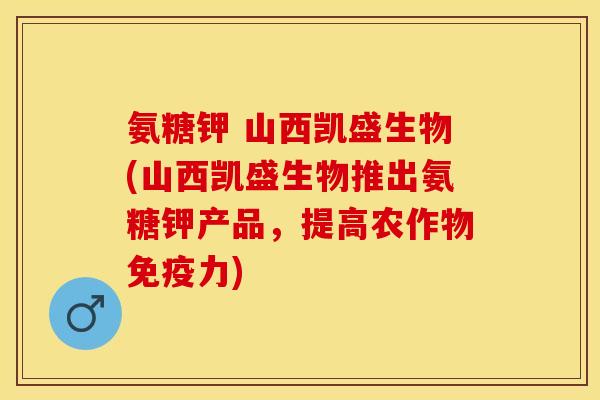 氨糖钾 山西凯盛生物(山西凯盛生物推出氨糖钾产品,提高农作物) 氨糖钾 山西凯盛生物(山西凯盛生物推出氨糖钾产品,提高农作物)