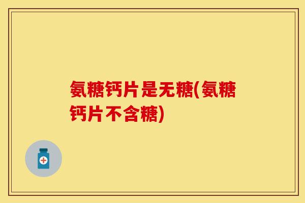 氨糖钙片是无糖(氨糖钙片不含糖)