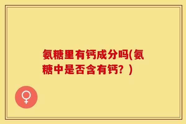 氨糖里有钙成分吗(氨糖中是否含有钙？)