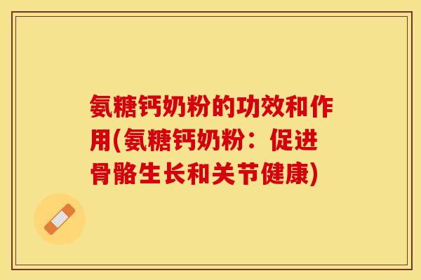氨糖钙奶粉的功效和作用(氨糖钙奶粉：促进骨骼生长和关节健康)