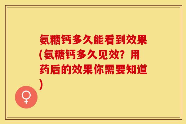 氨糖钙多久能看到效果(氨糖钙多久见效？用药后的效果你需要知道)