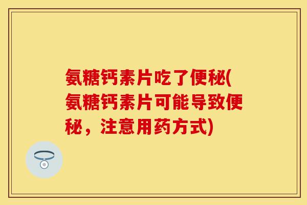 氨糖钙素片吃了便秘(氨糖钙素片可能导致便秘，注意用药方式)