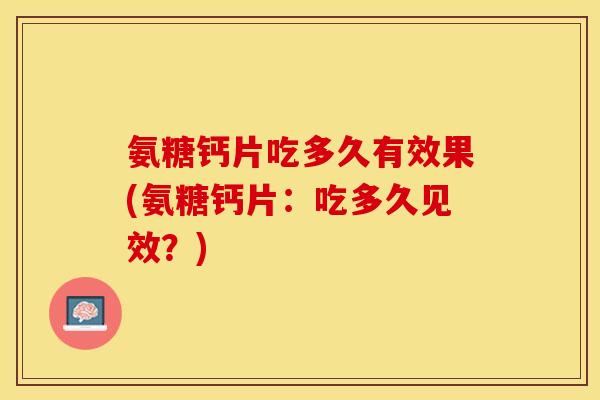 氨糖钙片吃多久有效果(氨糖钙片：吃多久见效？)