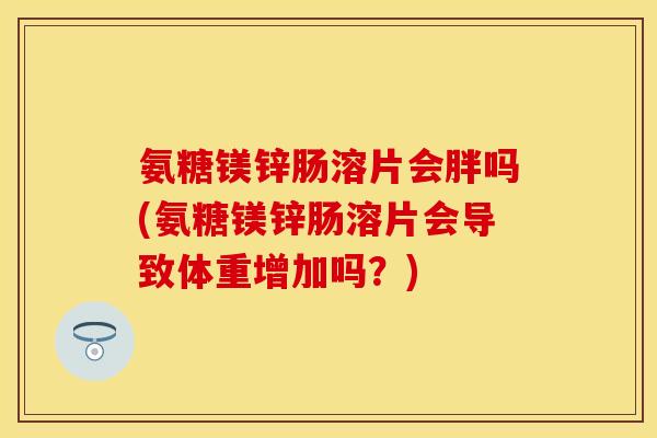 氨糖镁锌肠溶片会胖吗(氨糖镁锌肠溶片会导致体重增加吗？)