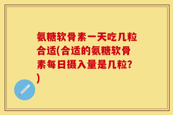 氨糖软骨素一天吃几粒合适(合适的氨糖软骨素每日摄入量是几粒？)