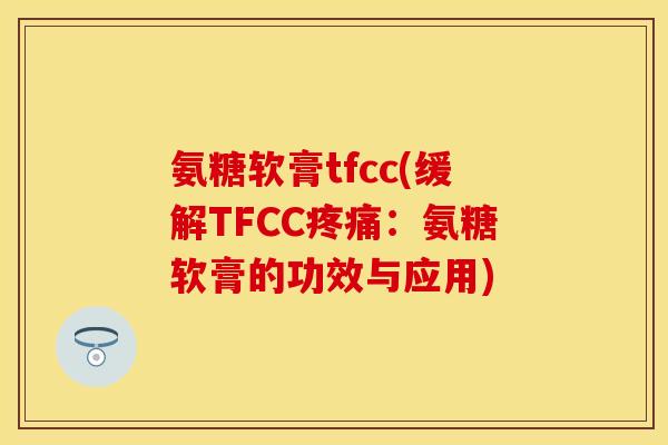 氨糖软膏tfcc(缓解TFCC疼痛：氨糖软膏的功效与应用)