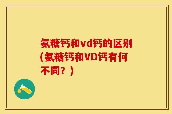 氨糖钙和vd钙的区别(氨糖钙和VD钙有何不同？)