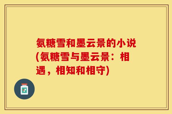 氨糖雪和墨云景的小说(氨糖雪与墨云景:相遇,相知和相守) 氨糖雪和墨云景的小说(氨糖雪与墨云景:相遇,相知和相守)