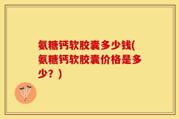 氨糖钙软胶囊多少钱(氨糖钙软胶囊价格是多少?) 氨糖钙软胶囊多少钱(氨糖钙软胶囊价格是多少?)