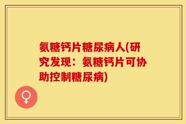 氨糖钙片糖尿病人(研究发现：氨糖钙片可协助控制糖尿病)