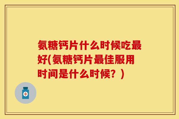 氨糖钙片什么时候吃最好(氨糖钙片最佳服用时间是什么时候？)