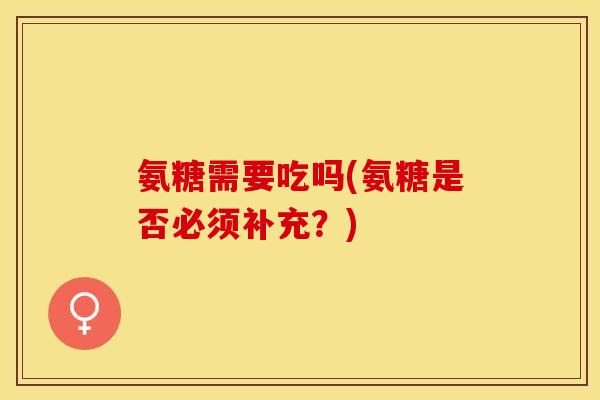 氨糖需要吃吗(氨糖是否必须补充？)