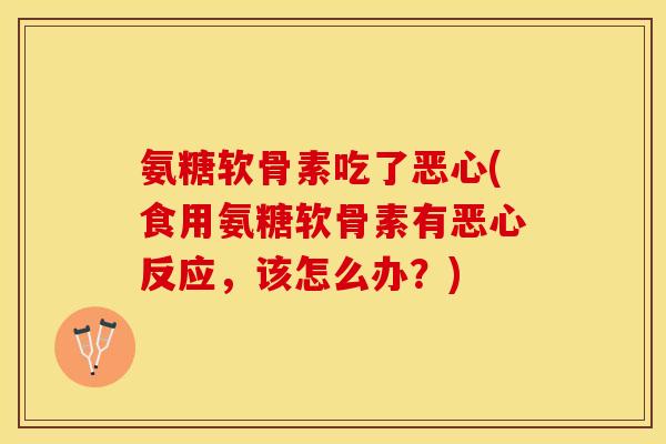 氨糖软骨素吃了恶心(食用氨糖软骨素有恶心反应，该怎么办？)