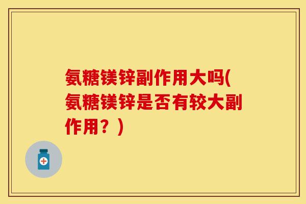 氨糖镁锌副作用大吗(氨糖镁锌是否有较大副作用？)