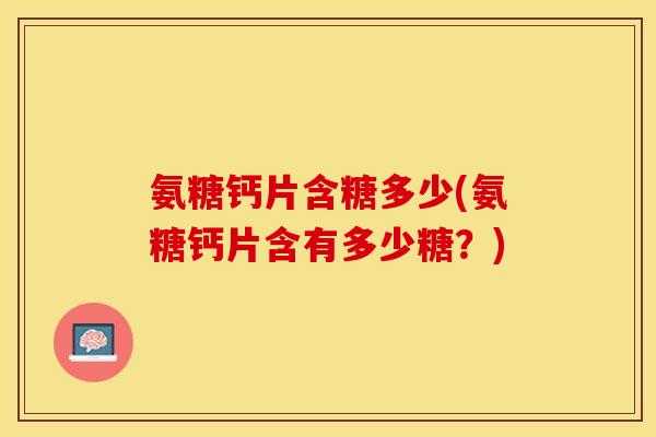 氨糖钙片含糖多少(氨糖钙片含有多少糖？)