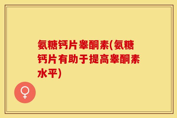氨糖钙片睾酮素(氨糖钙片有助于提高睾酮素水平)