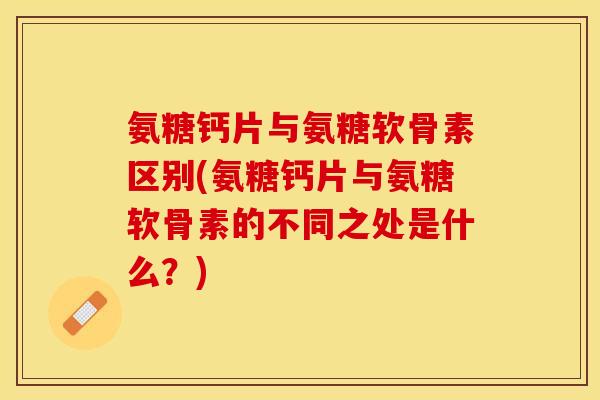 氨糖钙片与氨糖软骨素区别(氨糖钙片与氨糖软骨素的不同之处是什么？)