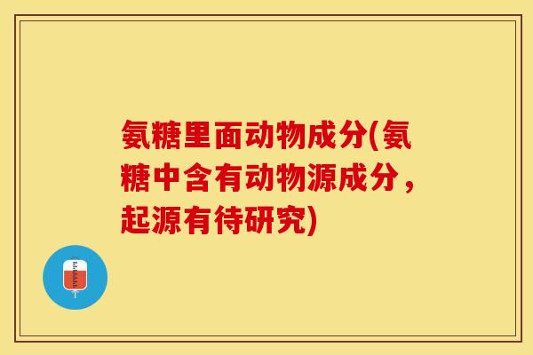 氨糖里面动物成分(氨糖中含有动物源成分，起源有待研究)