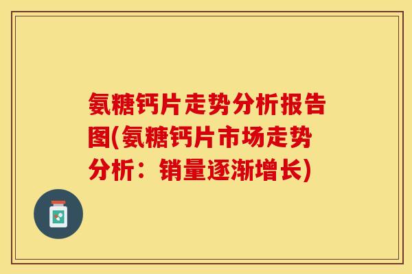 氨糖钙片走势分析报告图(氨糖钙片市场走势分析：销量逐渐增长)