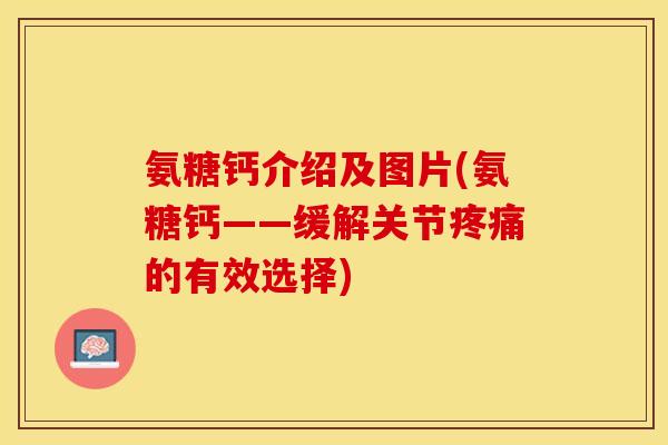 氨糖钙介绍及图片(氨糖钙——缓解关节疼痛的有效选择)