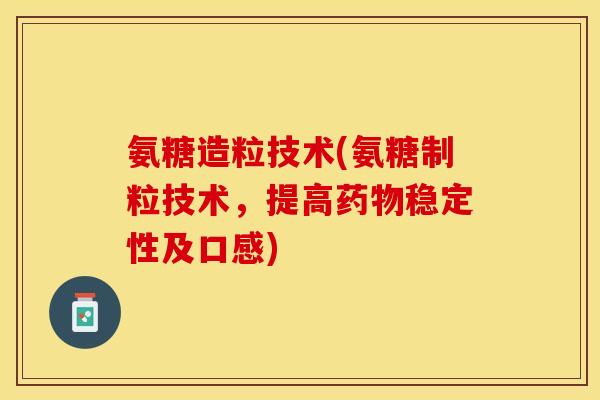 氨糖造粒技术(氨糖制粒技术，提高药物稳定性及口感)