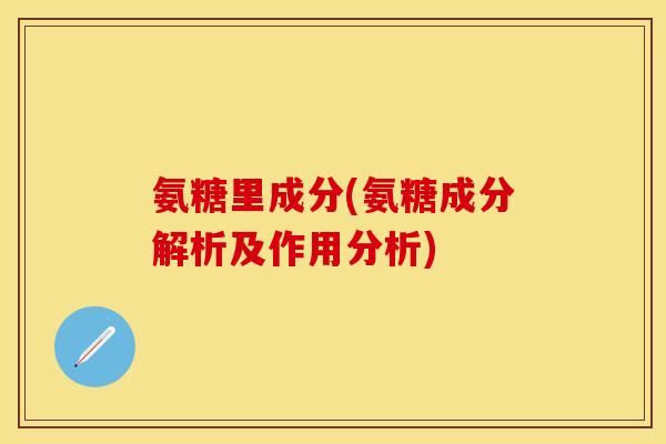 氨糖里成分(氨糖成分解析及作用分析)