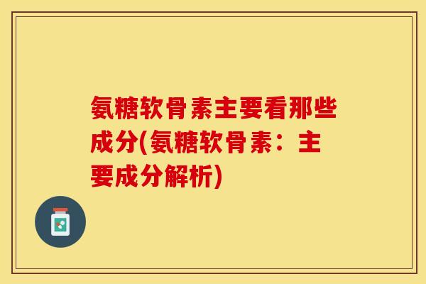 氨糖软骨素主要看那些成分(氨糖软骨素：主要成分解析)