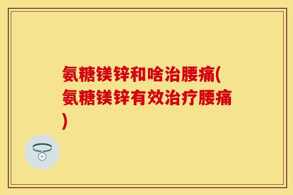 氨糖镁锌和啥治腰痛(氨糖镁锌有效治疗腰痛)