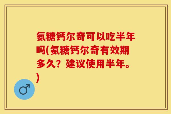 氨糖钙尔奇可以吃半年吗(氨糖钙尔奇有效期多久？建议使用半年。)