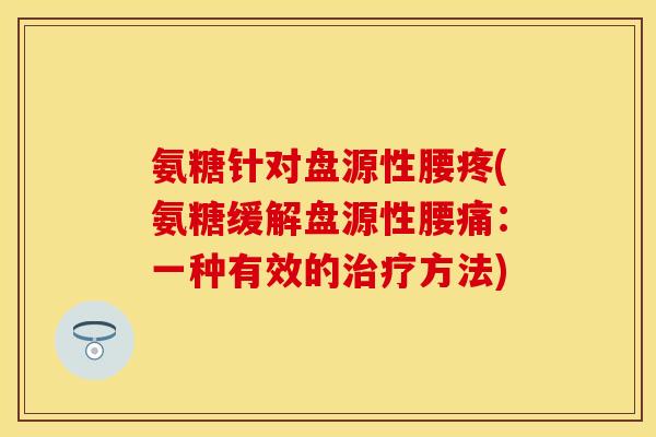 氨糖针对盘源性腰疼(氨糖缓解盘源性腰痛：一种有效的治疗方法)