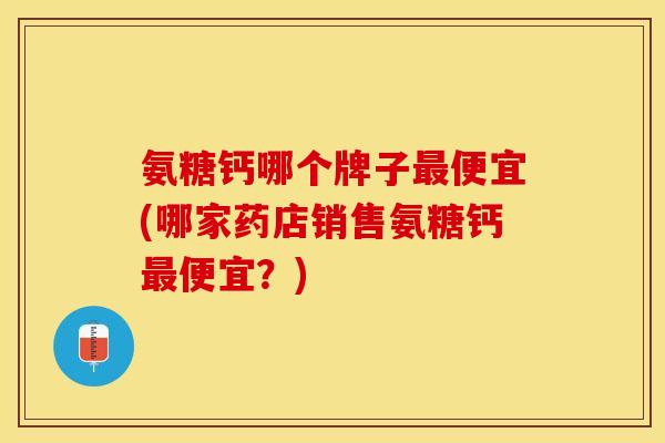 氨糖钙哪个牌子最便宜(哪家药店销售氨糖钙最便宜？)