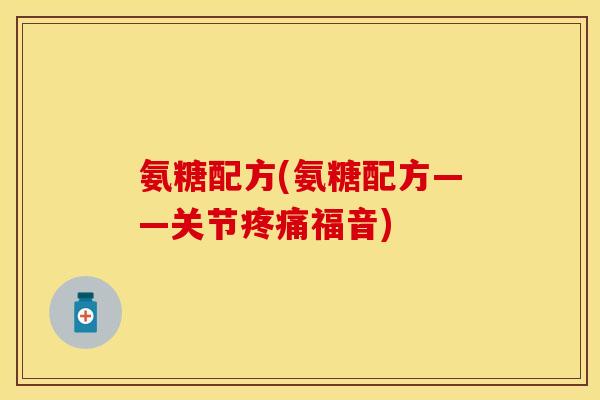 氨糖配方(氨糖配方——关节疼痛福音)