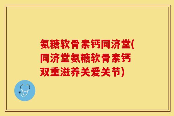 氨糖软骨素钙同济堂(同济堂氨糖软骨素钙 双重滋养关爱关节)