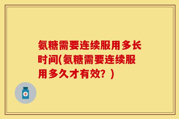 氨糖需要连续服用多长时间(氨糖需要连续服用多久才有效？)