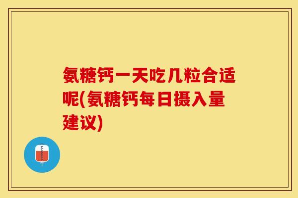 氨糖钙一天吃几粒合适呢(氨糖钙每日摄入量建议)